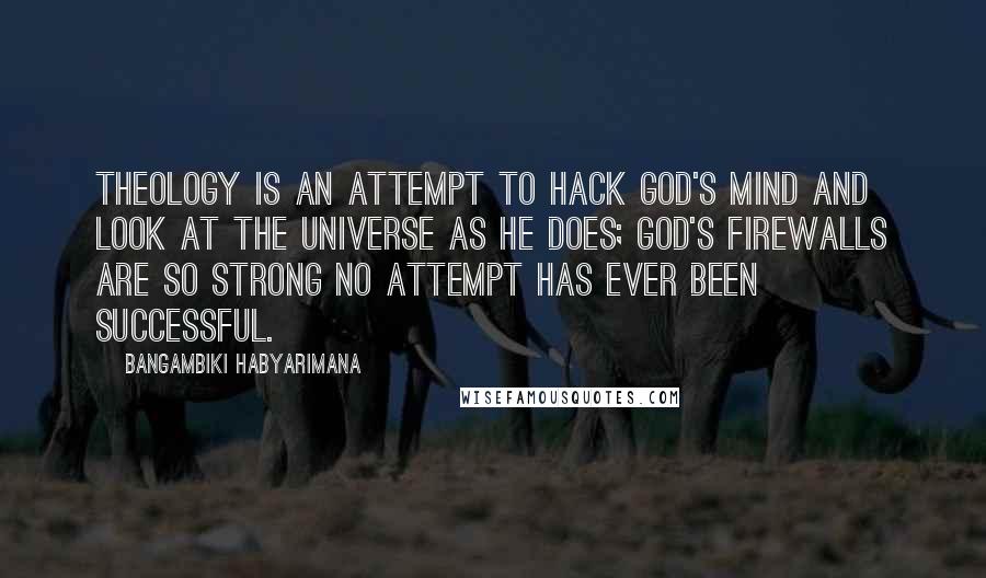 Bangambiki Habyarimana Quotes: Theology is an attempt to hack god's mind and look at the universe as he does; god's firewalls are so strong no attempt has ever been successful.