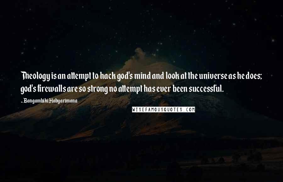 Bangambiki Habyarimana Quotes: Theology is an attempt to hack god's mind and look at the universe as he does; god's firewalls are so strong no attempt has ever been successful.