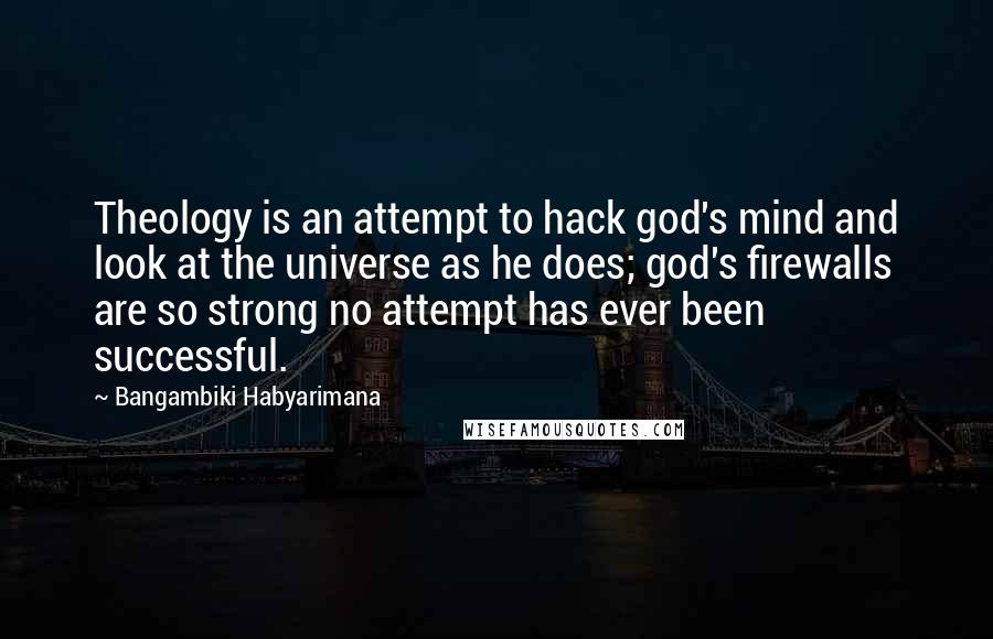 Bangambiki Habyarimana Quotes: Theology is an attempt to hack god's mind and look at the universe as he does; god's firewalls are so strong no attempt has ever been successful.