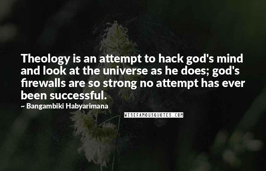 Bangambiki Habyarimana Quotes: Theology is an attempt to hack god's mind and look at the universe as he does; god's firewalls are so strong no attempt has ever been successful.