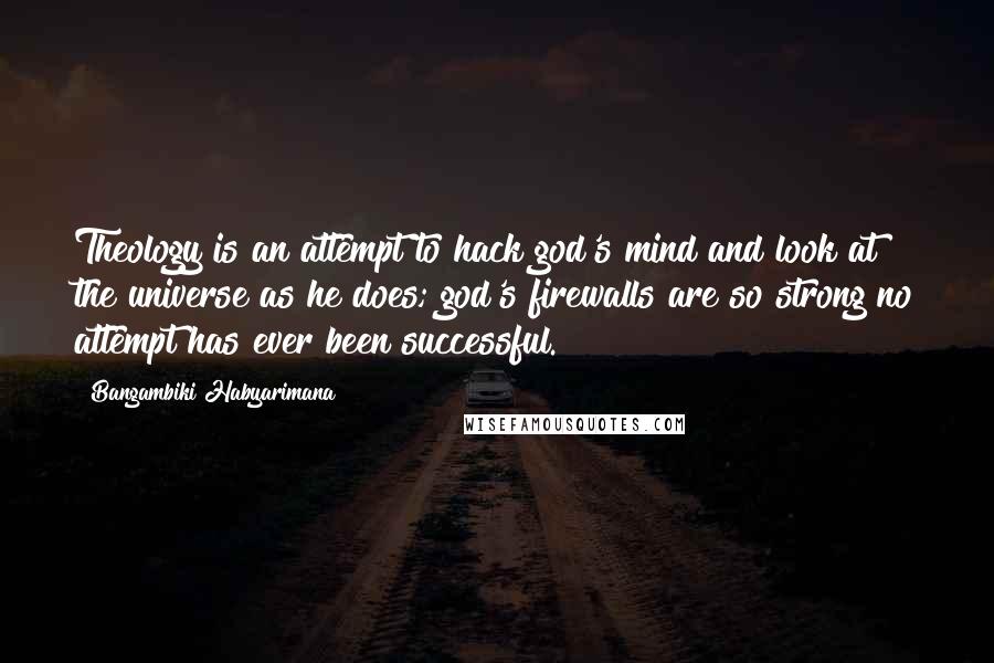 Bangambiki Habyarimana Quotes: Theology is an attempt to hack god's mind and look at the universe as he does; god's firewalls are so strong no attempt has ever been successful.