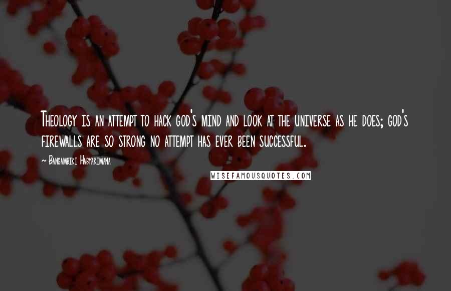 Bangambiki Habyarimana Quotes: Theology is an attempt to hack god's mind and look at the universe as he does; god's firewalls are so strong no attempt has ever been successful.