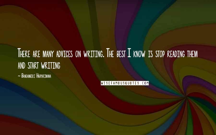 Bangambiki Habyarimana Quotes: There are many advices on writing. The best I know is stop reading them and start writing