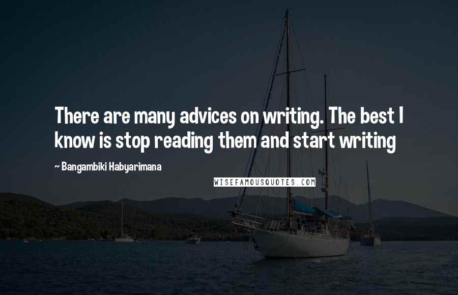 Bangambiki Habyarimana Quotes: There are many advices on writing. The best I know is stop reading them and start writing