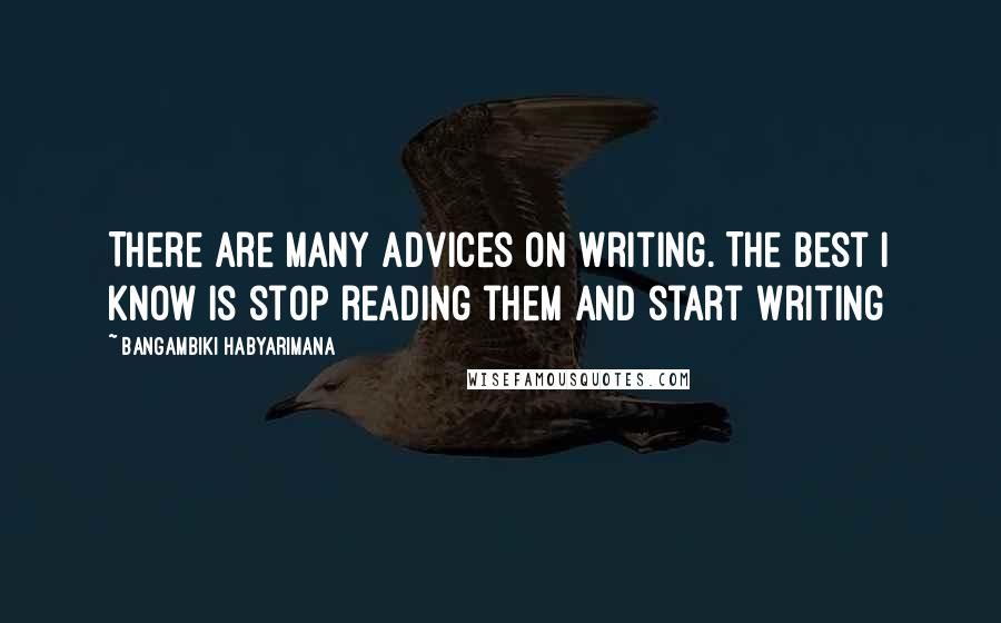 Bangambiki Habyarimana Quotes: There are many advices on writing. The best I know is stop reading them and start writing