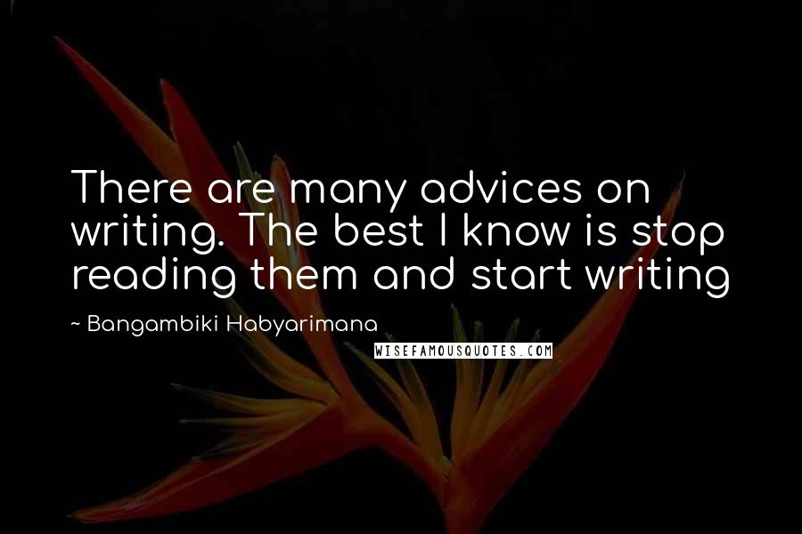 Bangambiki Habyarimana Quotes: There are many advices on writing. The best I know is stop reading them and start writing