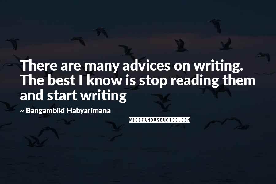 Bangambiki Habyarimana Quotes: There are many advices on writing. The best I know is stop reading them and start writing