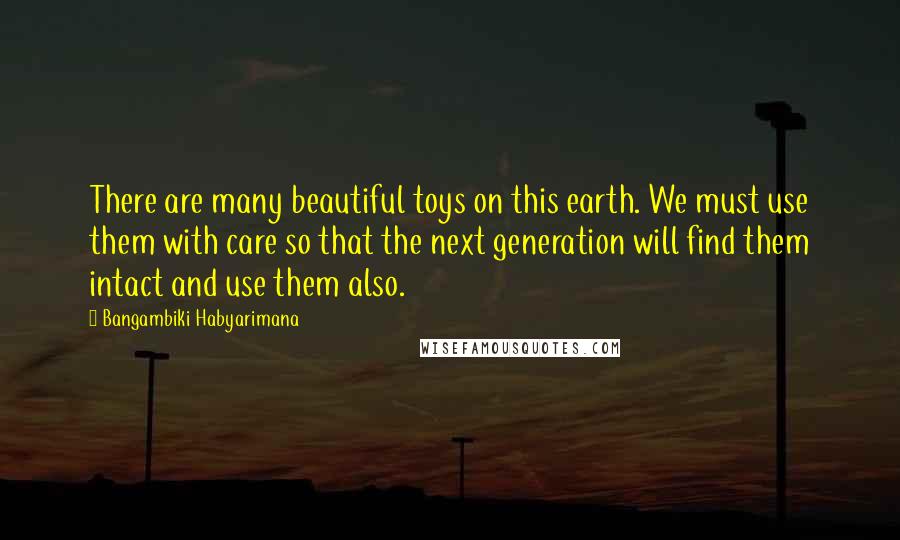 Bangambiki Habyarimana Quotes: There are many beautiful toys on this earth. We must use them with care so that the next generation will find them intact and use them also.