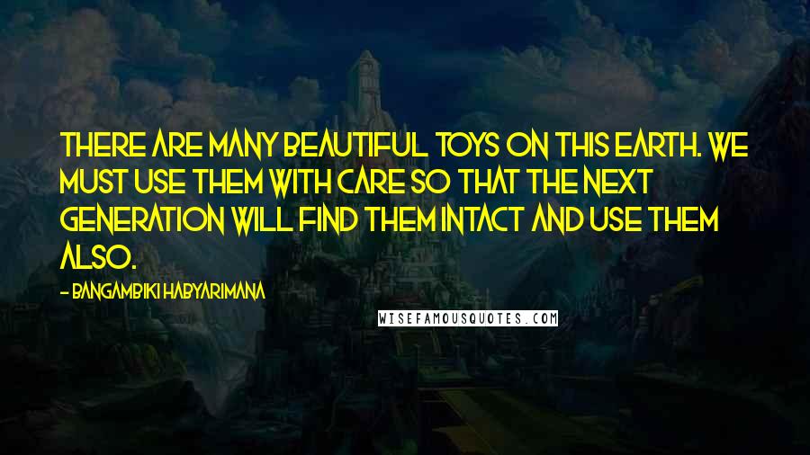 Bangambiki Habyarimana Quotes: There are many beautiful toys on this earth. We must use them with care so that the next generation will find them intact and use them also.