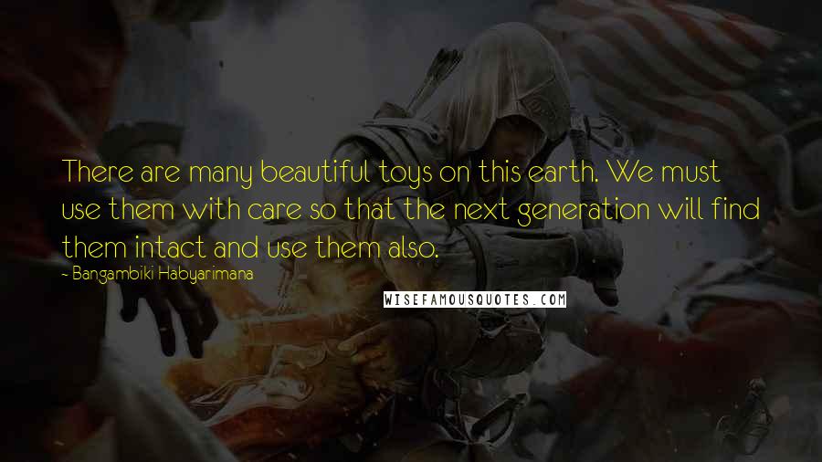 Bangambiki Habyarimana Quotes: There are many beautiful toys on this earth. We must use them with care so that the next generation will find them intact and use them also.