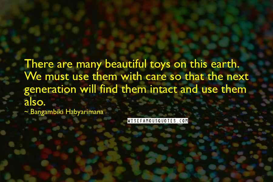 Bangambiki Habyarimana Quotes: There are many beautiful toys on this earth. We must use them with care so that the next generation will find them intact and use them also.