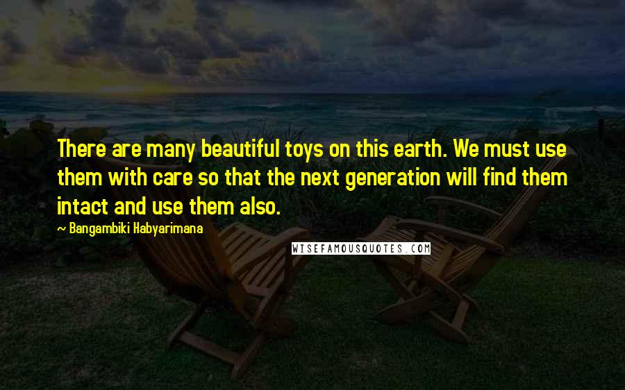 Bangambiki Habyarimana Quotes: There are many beautiful toys on this earth. We must use them with care so that the next generation will find them intact and use them also.
