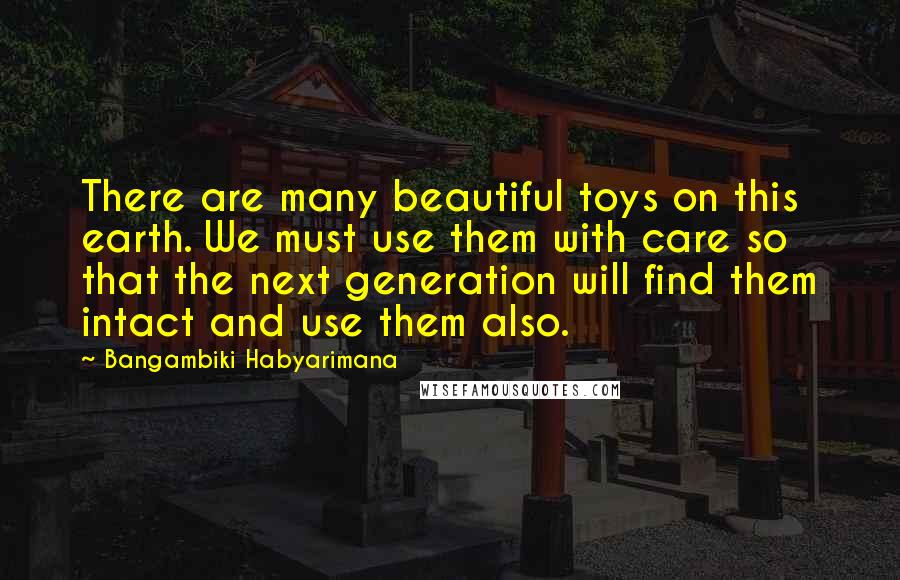 Bangambiki Habyarimana Quotes: There are many beautiful toys on this earth. We must use them with care so that the next generation will find them intact and use them also.