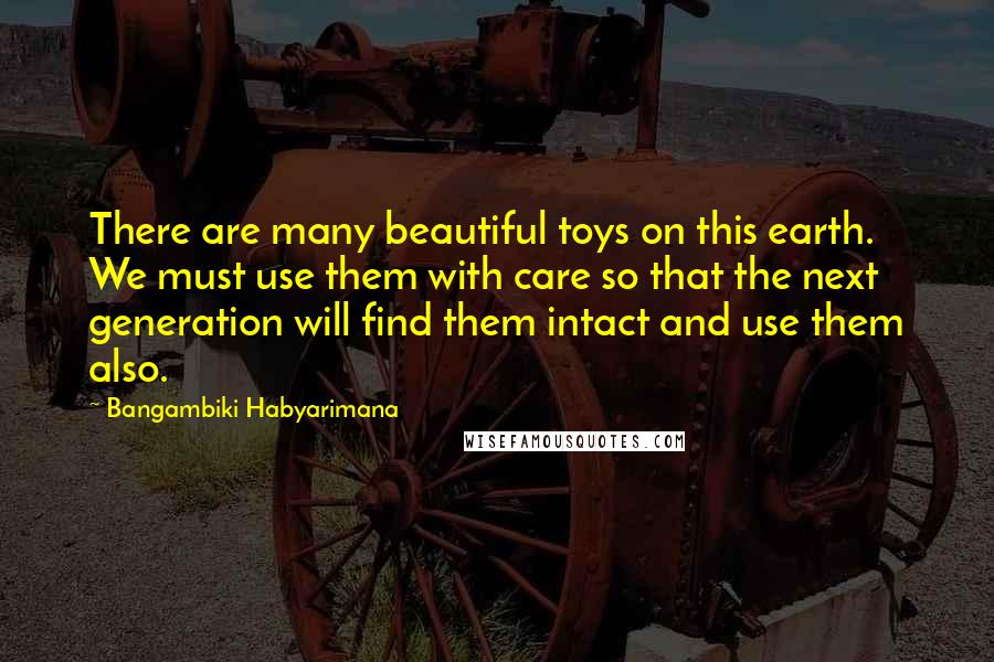 Bangambiki Habyarimana Quotes: There are many beautiful toys on this earth. We must use them with care so that the next generation will find them intact and use them also.