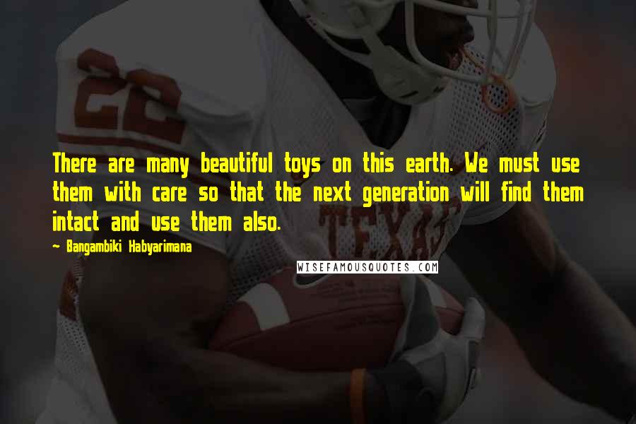 Bangambiki Habyarimana Quotes: There are many beautiful toys on this earth. We must use them with care so that the next generation will find them intact and use them also.