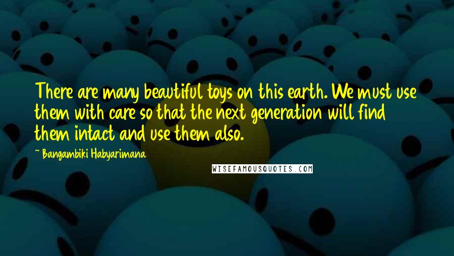 Bangambiki Habyarimana Quotes: There are many beautiful toys on this earth. We must use them with care so that the next generation will find them intact and use them also.