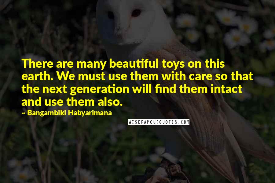 Bangambiki Habyarimana Quotes: There are many beautiful toys on this earth. We must use them with care so that the next generation will find them intact and use them also.