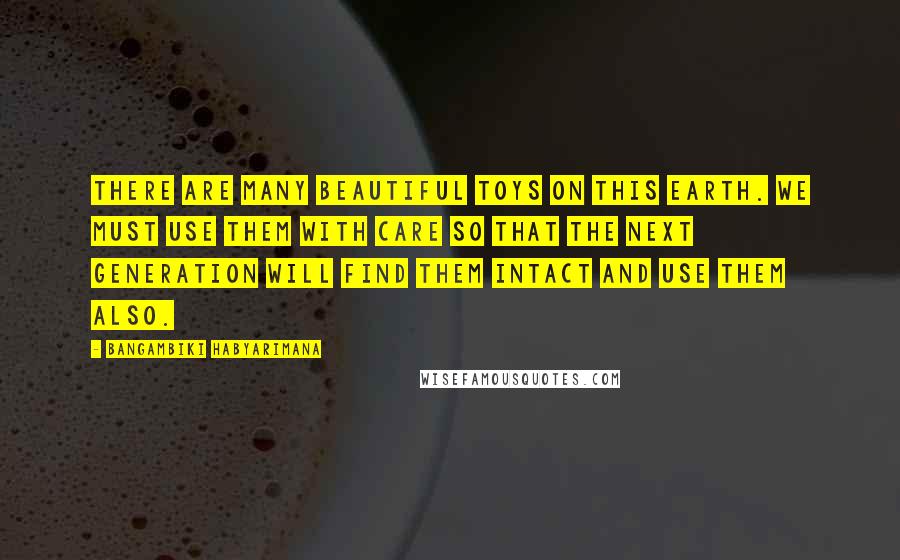 Bangambiki Habyarimana Quotes: There are many beautiful toys on this earth. We must use them with care so that the next generation will find them intact and use them also.