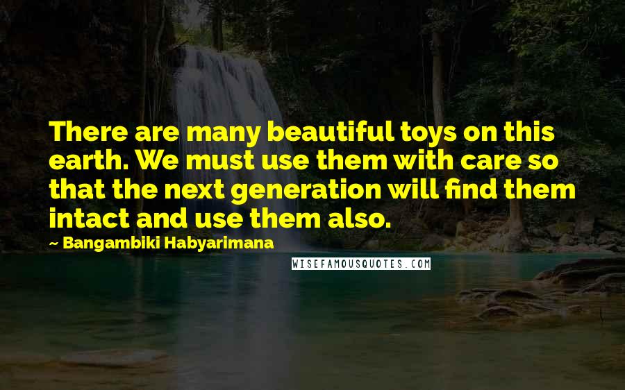 Bangambiki Habyarimana Quotes: There are many beautiful toys on this earth. We must use them with care so that the next generation will find them intact and use them also.