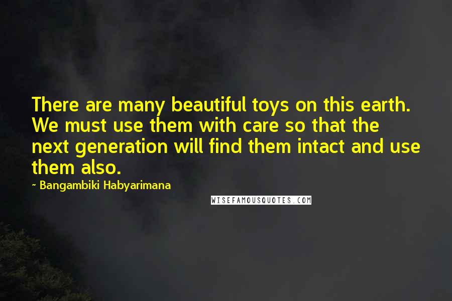Bangambiki Habyarimana Quotes: There are many beautiful toys on this earth. We must use them with care so that the next generation will find them intact and use them also.