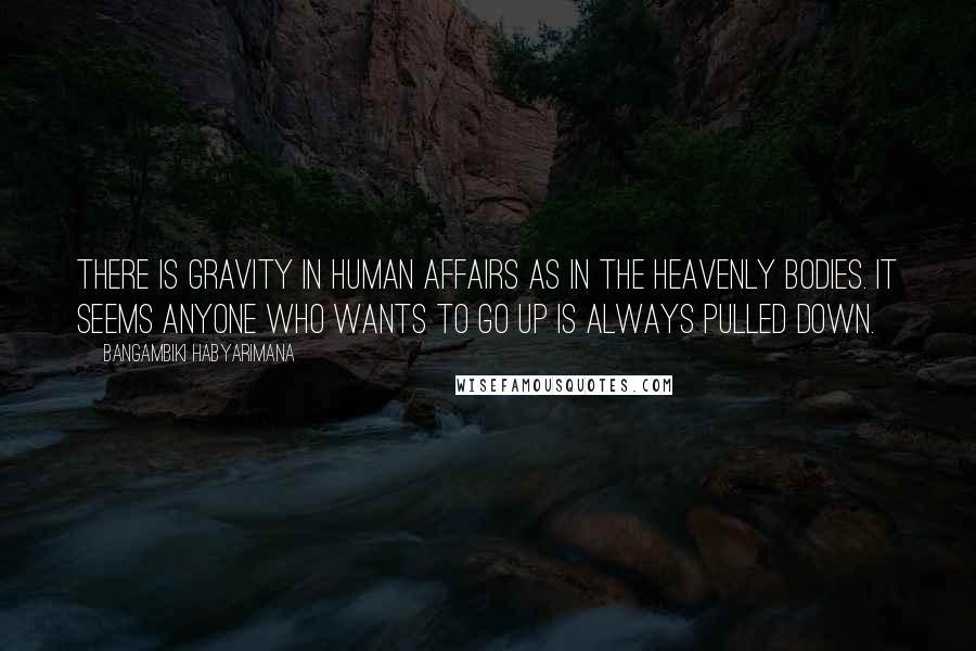 Bangambiki Habyarimana Quotes: There is gravity in human affairs as in the heavenly bodies. It seems anyone who wants to go up is always pulled down.