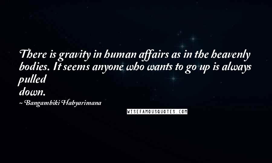Bangambiki Habyarimana Quotes: There is gravity in human affairs as in the heavenly bodies. It seems anyone who wants to go up is always pulled down.