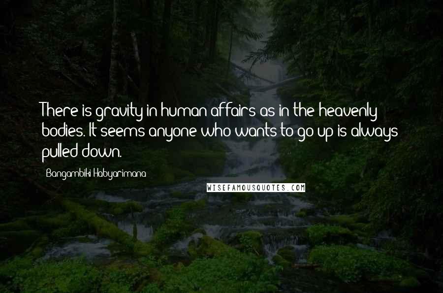 Bangambiki Habyarimana Quotes: There is gravity in human affairs as in the heavenly bodies. It seems anyone who wants to go up is always pulled down.