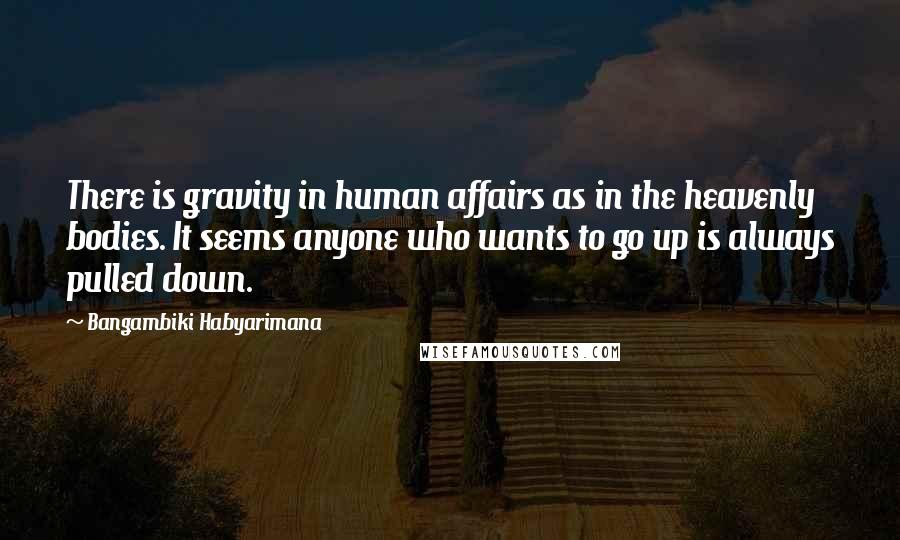 Bangambiki Habyarimana Quotes: There is gravity in human affairs as in the heavenly bodies. It seems anyone who wants to go up is always pulled down.