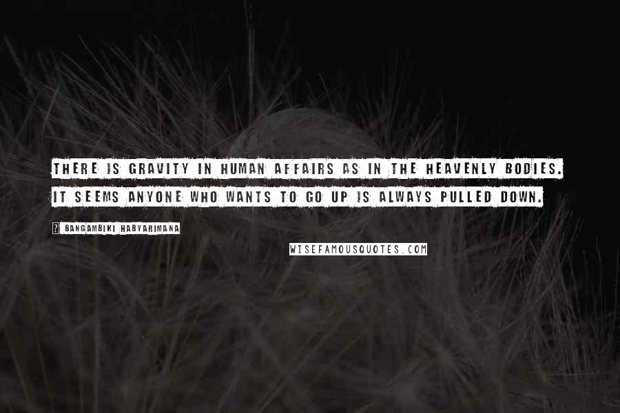 Bangambiki Habyarimana Quotes: There is gravity in human affairs as in the heavenly bodies. It seems anyone who wants to go up is always pulled down.