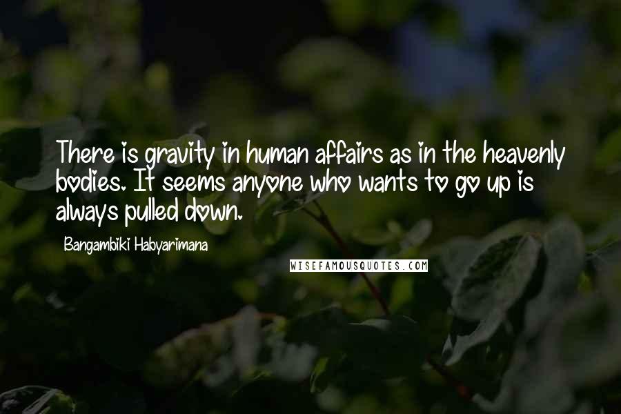 Bangambiki Habyarimana Quotes: There is gravity in human affairs as in the heavenly bodies. It seems anyone who wants to go up is always pulled down.