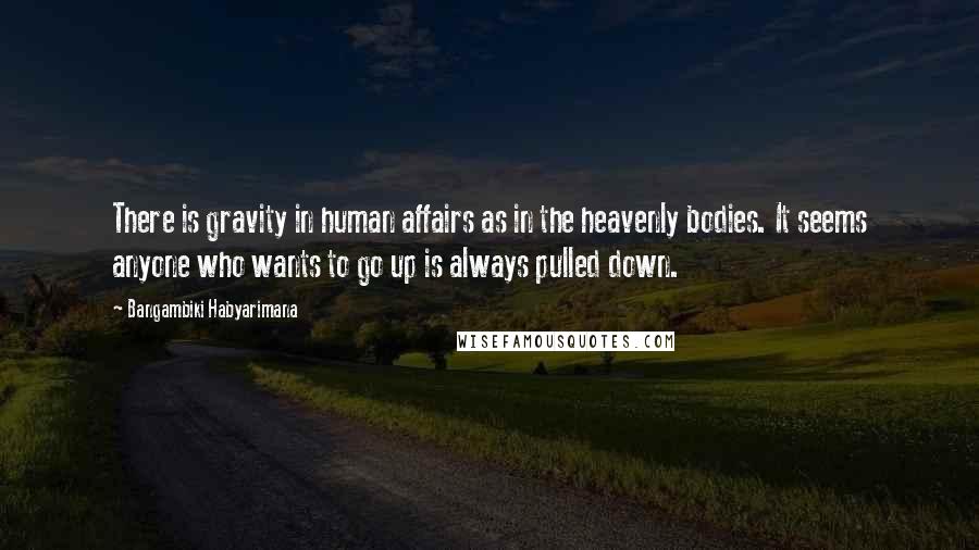 Bangambiki Habyarimana Quotes: There is gravity in human affairs as in the heavenly bodies. It seems anyone who wants to go up is always pulled down.