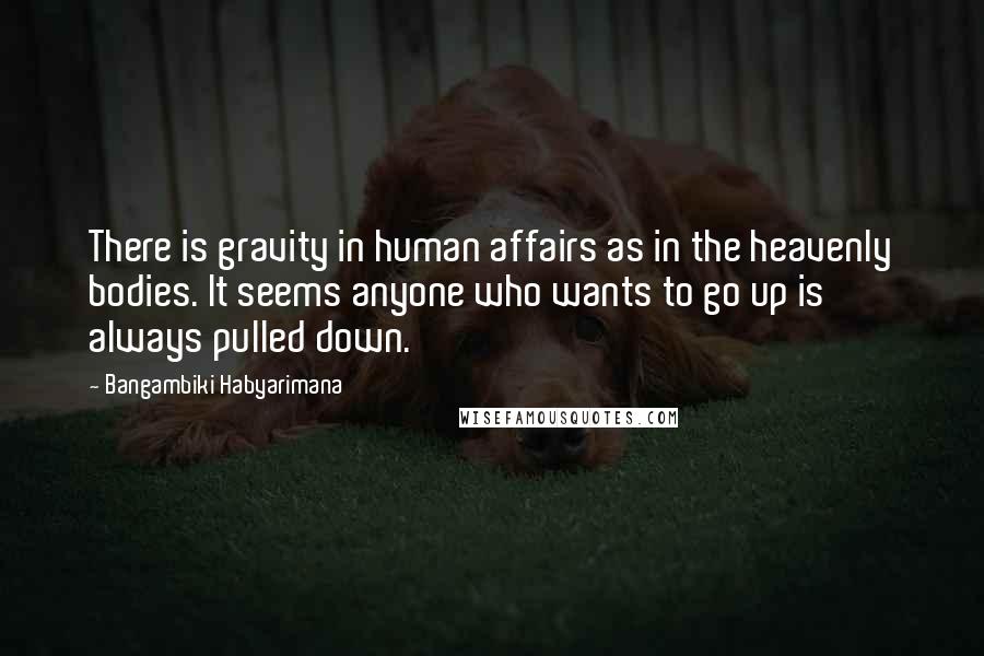 Bangambiki Habyarimana Quotes: There is gravity in human affairs as in the heavenly bodies. It seems anyone who wants to go up is always pulled down.