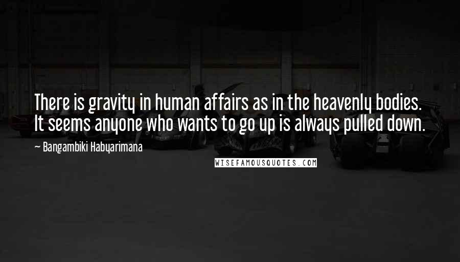 Bangambiki Habyarimana Quotes: There is gravity in human affairs as in the heavenly bodies. It seems anyone who wants to go up is always pulled down.