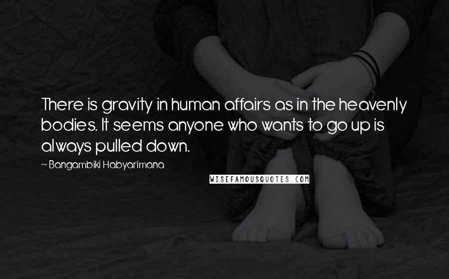 Bangambiki Habyarimana Quotes: There is gravity in human affairs as in the heavenly bodies. It seems anyone who wants to go up is always pulled down.