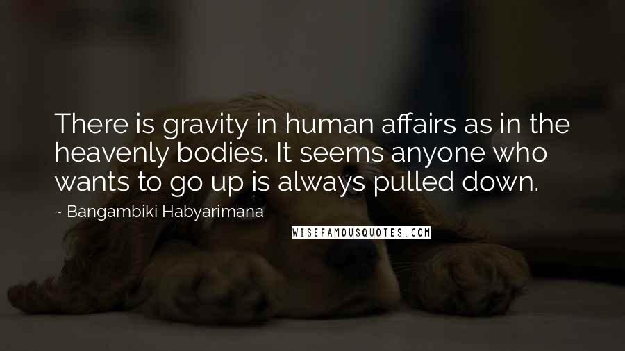 Bangambiki Habyarimana Quotes: There is gravity in human affairs as in the heavenly bodies. It seems anyone who wants to go up is always pulled down.