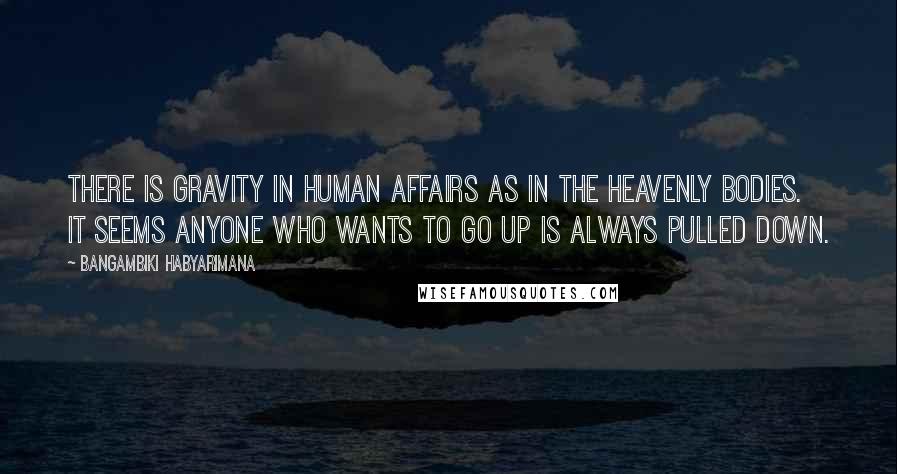 Bangambiki Habyarimana Quotes: There is gravity in human affairs as in the heavenly bodies. It seems anyone who wants to go up is always pulled down.