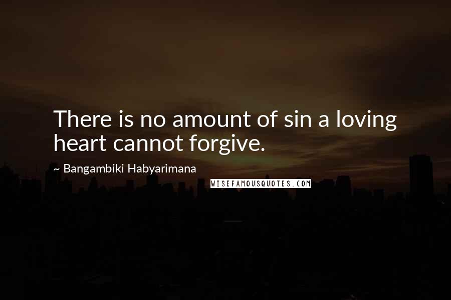 Bangambiki Habyarimana Quotes: There is no amount of sin a loving heart cannot forgive.