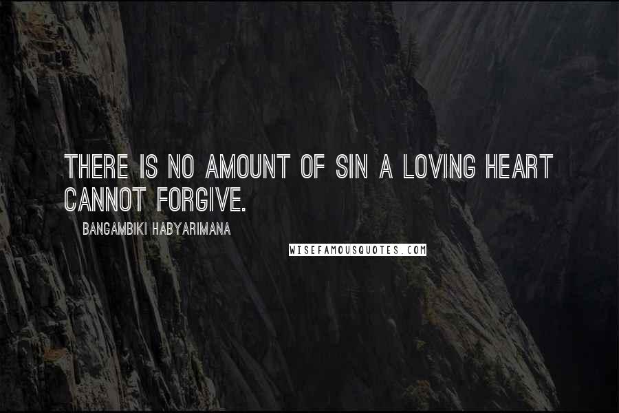 Bangambiki Habyarimana Quotes: There is no amount of sin a loving heart cannot forgive.