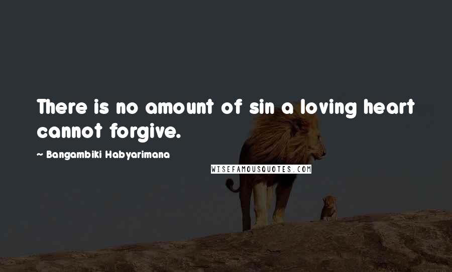 Bangambiki Habyarimana Quotes: There is no amount of sin a loving heart cannot forgive.