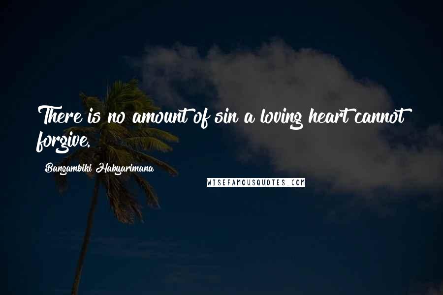 Bangambiki Habyarimana Quotes: There is no amount of sin a loving heart cannot forgive.