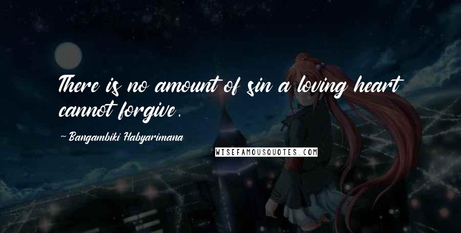 Bangambiki Habyarimana Quotes: There is no amount of sin a loving heart cannot forgive.