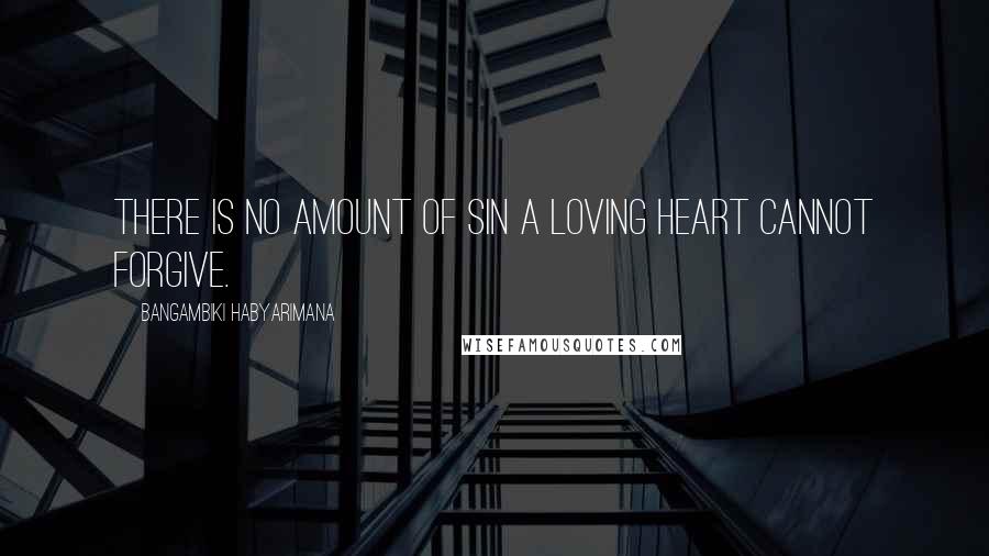 Bangambiki Habyarimana Quotes: There is no amount of sin a loving heart cannot forgive.