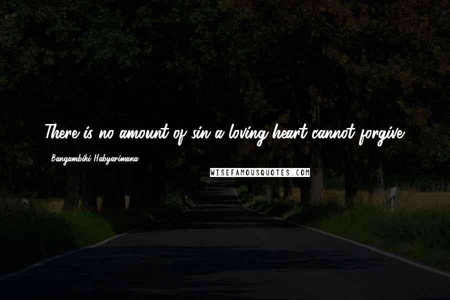 Bangambiki Habyarimana Quotes: There is no amount of sin a loving heart cannot forgive.