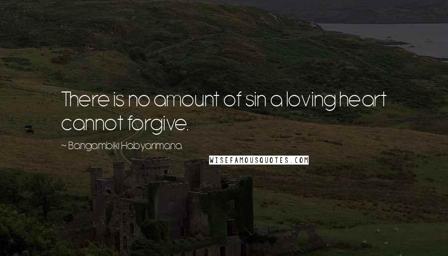 Bangambiki Habyarimana Quotes: There is no amount of sin a loving heart cannot forgive.