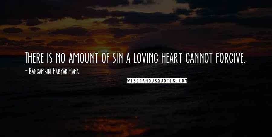 Bangambiki Habyarimana Quotes: There is no amount of sin a loving heart cannot forgive.