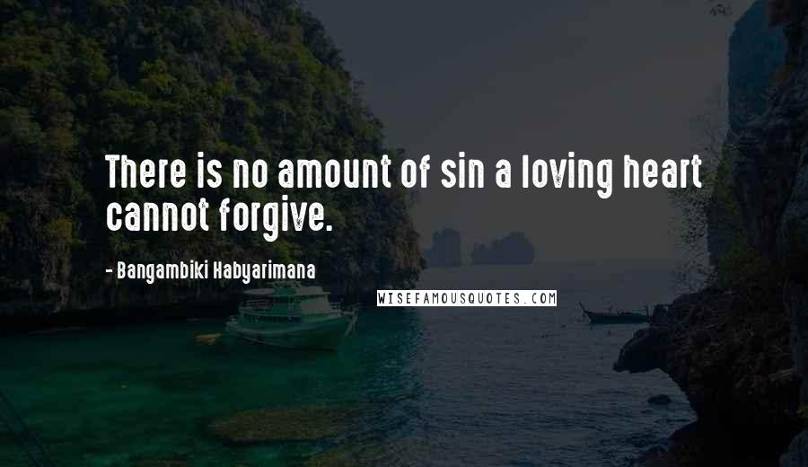 Bangambiki Habyarimana Quotes: There is no amount of sin a loving heart cannot forgive.