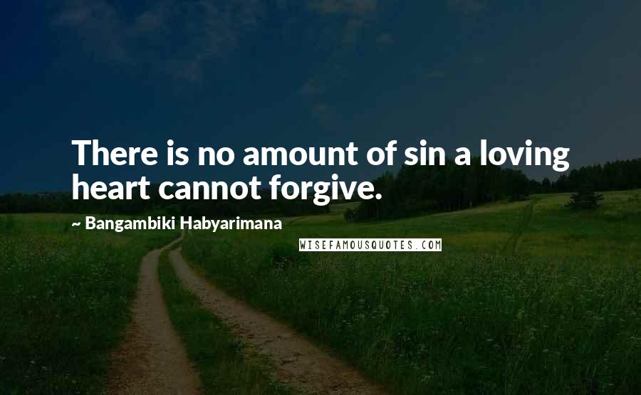 Bangambiki Habyarimana Quotes: There is no amount of sin a loving heart cannot forgive.