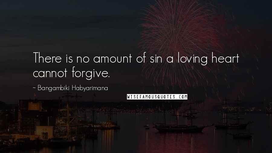 Bangambiki Habyarimana Quotes: There is no amount of sin a loving heart cannot forgive.