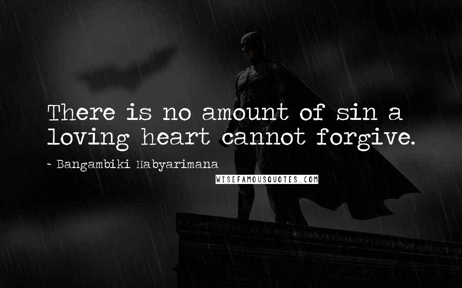 Bangambiki Habyarimana Quotes: There is no amount of sin a loving heart cannot forgive.