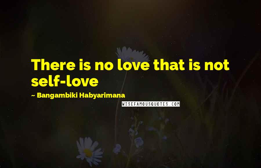 Bangambiki Habyarimana Quotes: There is no love that is not self-love